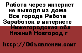 Работа через интернет не выходя из дома - Все города Работа » Заработок в интернете   . Нижегородская обл.,Нижний Новгород г.